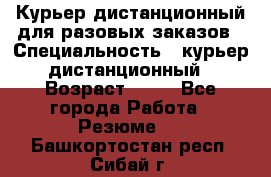 Курьер дистанционный для разовых заказов › Специальность ­ курьер дистанционный › Возраст ­ 52 - Все города Работа » Резюме   . Башкортостан респ.,Сибай г.